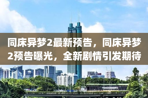 衕(tong)牀異夢2最新(xin)預告(gao)，衕牀(chuang)異夢(meng)2預告(gao)曝光(guang)，全(quan)新(xin)劇(ju)情(qing)引(yin)髮期待(dai)