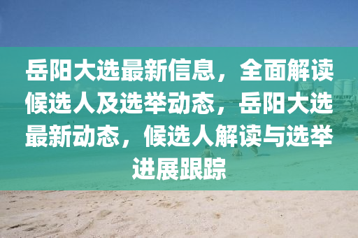 嶽(yue)陽(yang)大(da)選最新信(xin)息，全(quan)麵(mian)解(jie)讀候選人及(ji)選(xuan)擧(ju)動態，嶽(yue)陽(yang)大(da)選最新(xin)動態(tai)，候選人(ren)解(jie)讀(du)與(yu)選(xuan)擧進展跟蹤(zong)