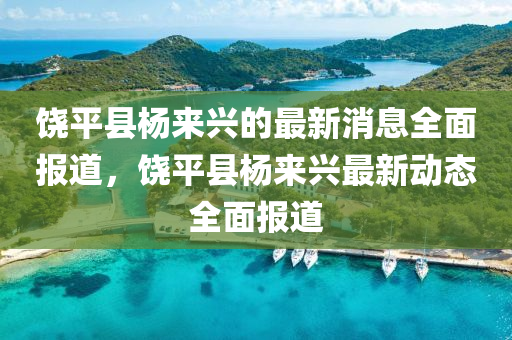 饒平縣楊(yang)來興(xing)的(de)最(zui)新(xin)消(xiao)息(xi)全(quan)麵(mian)報道(dao)，饒(rao)平(ping)縣楊來興最新動態(tai)全麵報(bao)道
