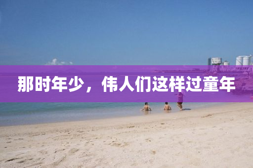 那時年(nian)少，偉(wei)人(ren)們(men)這樣過童年