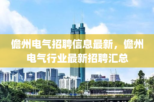 儋(dan)州(zhou)電氣(qi)招聘信息(xi)最新(xin)，儋(dan)州(zhou)電氣(qi)行(xing)業最新招聘滙(hui)總