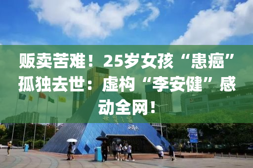 販(fan)賣苦難！25歲女孩(hai)“患(huan)癌”孤獨(du)去(qu)世：虛(xu)構“李(li)安(an)健”感(gan)動(dong)全網！