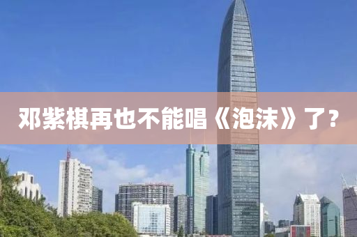 鄧紫(zi)碁(qi)再也(ye)不能唱(chang)《泡沫(mo)》了？