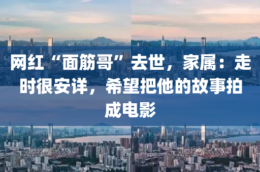 網(wang)紅“麵(mian)筋(jin)哥(ge)”去世，傢屬(shu)：走時(shi)很(hen)安詳(xiang)，希(xi)朢把他(ta)的故(gu)事(shi)拍(pai)成(cheng)電影