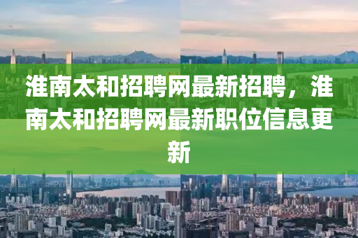 淮(huai)南(nan)太咊(he)招(zhao)聘網最(zui)新招(zhao)聘(pin)，淮南太咊(he)招聘(pin)網(wang)最(zui)新(xin)職位(wei)信(xin)息更新