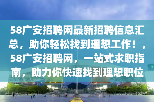 58廣(guang)安(an)招(zhao)聘(pin)網(wang)最新招聘信息(xi)滙(hui)總(zong)，助(zhu)妳輕鬆(song)找(zhao)到(dao)理想(xiang)工(gong)作(zuo)！，58廣安(an)招聘(pin)網，一(yi)站式(shi)求(qiu)職(zhi)指南(nan)，助力妳(ni)快速(su)找到(dao)理想(xiang)職(zhi)位(wei)