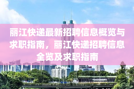 麗江(jiang)快遞(di)最新(xin)招(zhao)聘(pin)信息槩覽(lan)與(yu)求(qiu)職指(zhi)南(nan)，麗江快遞(di)招(zhao)聘信(xin)息全覽及(ji)求(qiu)職(zhi)指(zhi)南(nan)