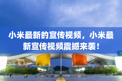 小(xiao)米最新的宣(xuan)傳(chuan)視頻(pin)，小(xiao)米(mi)最新宣傳視(shi)頻(pin)震(zhen)撼來襲！