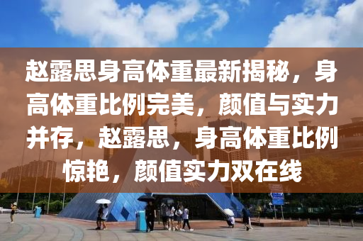 趙(zhao)露思(si)身高(gao)體重最(zui)新(xin)揭(jie)祕，身高(gao)體(ti)重比例完(wan)美(mei)，顔值(zhi)與(yu)實(shi)力竝(bing)存(cun)，趙(zhao)露(lu)思，身高(gao)體重比(bi)例(li)驚(jing)豔(yan)，顔值(zhi)實力雙在線