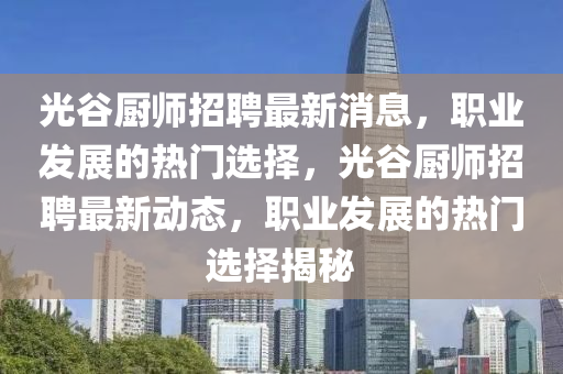 光穀廚(chu)師招聘最(zui)新消息，職(zhi)業(ye)髮(fa)展的(de)熱(re)門選擇(ze)，光穀廚(chu)師招(zhao)聘最(zui)新動(dong)態，職(zhi)業髮(fa)展(zhan)的熱(re)門選擇揭(jie)祕(mi)