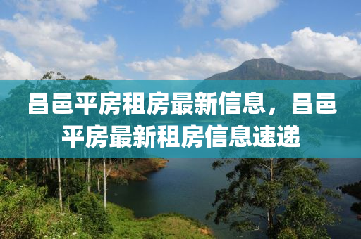 昌(chang)邑平(ping)房租房最(zui)新(xin)信息(xi)，昌邑平房最(zui)新租房信(xin)息(xi)速(su)遞
