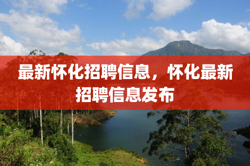 最(zui)新(xin)懷化招聘(pin)信(xin)息(xi)，懷(huai)化(hua)最新招聘信息髮佈