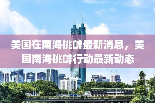 美(mei)國(guo)在(zai)南海挑(tiao)釁最新(xin)消(xiao)息，美(mei)國(guo)南海挑釁(xin)行(xing)動最(zui)新(xin)動態