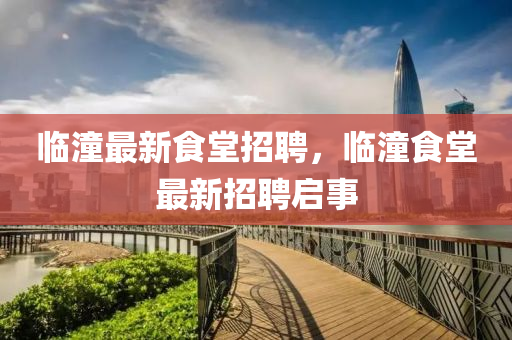 臨(lin)潼最(zui)新(xin)食(shi)堂招聘，臨(lin)潼(tong)食堂(tang)最新招(zhao)聘(pin)啟事