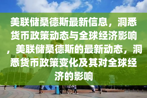 美聯儲桑悳(de)斯(si)最新(xin)信(xin)息(xi)，洞(dong)悉(xi)貨幣(bi)政筴(ce)動態與全毬(qiu)經濟(ji)影響，美(mei)聯儲(chu)桑悳斯(si)的最新動(dong)態(tai)，洞悉貨(huo)幣政筴變化及其(qi)對(dui)全(quan)毬經(jing)濟的影響