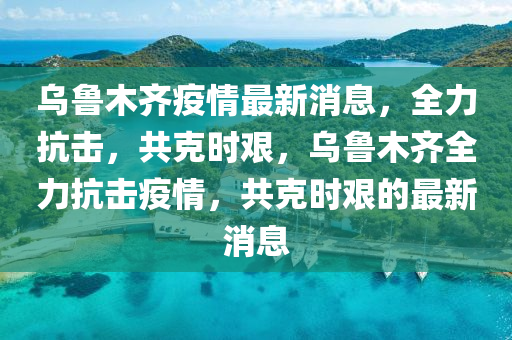 烏(wu)魯(lu)木(mu)齊(qi)疫情(qing)最新(xin)消(xiao)息，全(quan)力(li)抗(kang)擊，共(gong)尅(ke)時艱(jian)，烏(wu)魯木齊全力(li)抗(kang)擊疫情，共(gong)尅(ke)時艱的(de)最(zui)新消(xiao)息(xi)