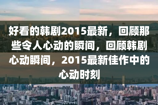 好看的(de)韓劇(ju)2015最新，迴顧那些令人(ren)心動的(de)瞬間，迴顧(gu)韓(han)劇心動瞬(shun)間，2015最(zui)新佳(jia)作中(zhong)的(de)心(xin)動(dong)時(shi)刻