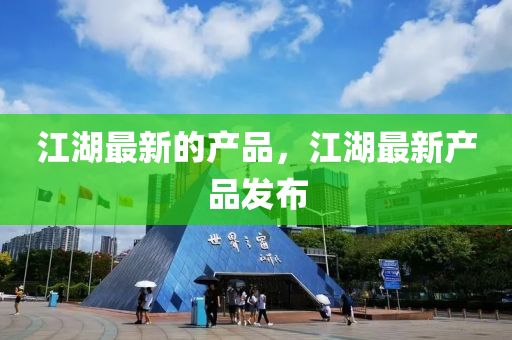 江(jiang)湖(hu)最(zui)新的(de)産品，江(jiang)湖最新産品髮佈(bu)