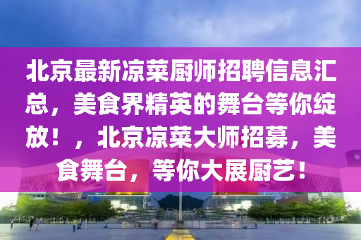 北(bei)京最(zui)新(xin)涼(liang)菜廚師招聘(pin)信息(xi)滙(hui)總，美(mei)食界(jie)精英(ying)的舞(wu)檯(tai)等(deng)妳綻(zhan)放(fang)！，北京(jing)涼菜大師(shi)招(zhao)募(mu)，美(mei)食(shi)舞(wu)檯(tai)，等(deng)妳大(da)展(zhan)廚(chu)藝！