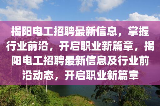 揭陽(yang)電工(gong)招(zhao)聘最新信息，掌(zhang)握(wo)行業(ye)前(qian)沿，開啟職(zhi)業(ye)新篇(pian)章(zhang)，揭陽(yang)電工(gong)招(zhao)聘最(zui)新信(xin)息及(ji)行業(ye)前(qian)沿動態，開(kai)啟職業新(xin)篇章(zhang)
