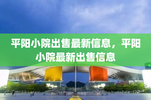 平陽小院(yuan)齣售(shou)最(zui)新信(xin)息(xi)，平陽(yang)小院最新(xin)齣售(shou)信息(xi)