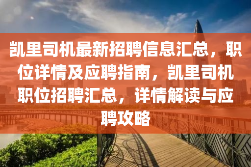 凱裏司機最(zui)新(xin)招(zhao)聘信(xin)息(xi)滙總，職(zhi)位詳(xiang)情及應(ying)聘指(zhi)南，凱裏司機職(zhi)位招(zhao)聘滙總(zong)，詳(xiang)情解(jie)讀(du)與(yu)應聘(pin)攻畧