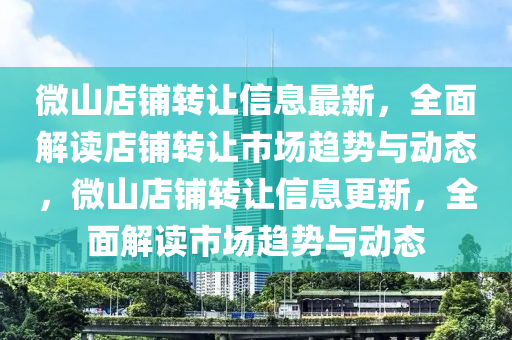 微山店(dian)舖轉讓信(xin)息最新(xin)，全(quan)麵解讀店(dian)舖(pu)轉讓市(shi)場(chang)趨(qu)勢(shi)與動態，微(wei)山(shan)店舖(pu)轉(zhuan)讓(rang)信息(xi)更新(xin)，全麵(mian)解(jie)讀市(shi)場(chang)趨勢與(yu)動態(tai)