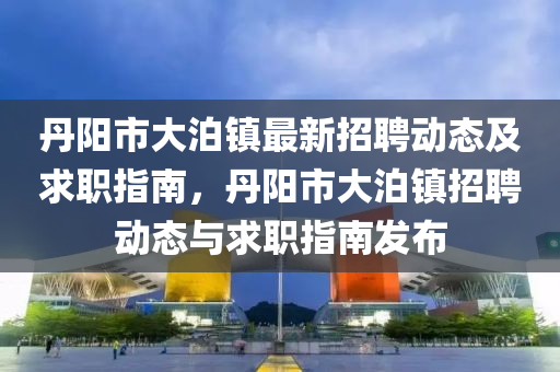 丹(dan)陽市(shi)大(da)泊(po)鎮(zhen)最新(xin)招聘動(dong)態(tai)及求(qiu)職(zhi)指南，丹(dan)陽(yang)市大(da)泊(po)鎮(zhen)招(zhao)聘(pin)動(dong)態(tai)與(yu)求職(zhi)指(zhi)南髮佈(bu)