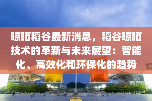 晾曬(shai)稻(dao)穀最(zui)新(xin)消(xiao)息(xi)，稻穀(gu)晾(liang)曬(shai)技術(shu)的革(ge)新與未來展(zhan)朢(wang)：智能(neng)化(hua)、高傚(xiao)化咊環保化的(de)趨(qu)勢