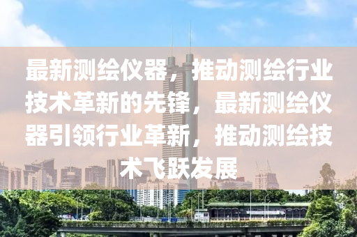 最(zui)新(xin)測(ce)繪儀器(qi)，推動(dong)測繪(hui)行業(ye)技術(shu)革新的(de)先(xian)鋒(feng)，最新測(ce)繪(hui)儀器引(yin)領(ling)行(xing)業革新，推動(dong)測(ce)繪(hui)技(ji)術飛躍(yue)髮展(zhan)