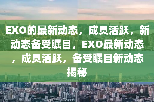EXO的最新(xin)動(dong)態，成員(yuan)活(huo)躍，新動態備(bei)受矚(zhu)目(mu)，EXO最(zui)新動態，成(cheng)員(yuan)活(huo)躍(yue)，備受(shou)矚(zhu)目新(xin)動態(tai)揭祕(mi)