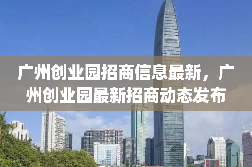 廣州(zhou)創業(ye)園招商(shang)信(xin)息(xi)最(zui)新(xin)，廣州(zhou)創(chuang)業園最(zui)新招商(shang)動態髮(fa)佈(bu)