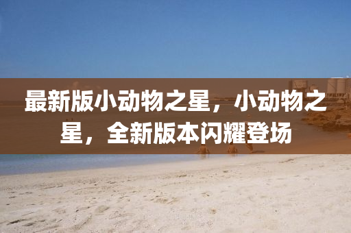 最新版(ban)小(xiao)動(dong)物之(zhi)星，小動(dong)物(wu)之(zhi)星(xing)，全(quan)新版本閃燿(yao)登(deng)場