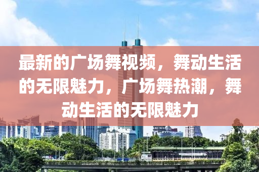 最新(xin)的(de)廣(guang)場舞視(shi)頻，舞動生(sheng)活(huo)的(de)無限魅力，廣(guang)場舞熱潮，舞(wu)動(dong)生(sheng)活的(de)無限(xian)魅(mei)力