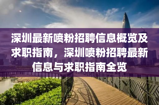深圳(zhen)最新噴粉(fen)招聘(pin)信息(xi)槩覽(lan)及求(qiu)職指(zhi)南(nan)，深圳(zhen)噴粉(fen)招聘最新(xin)信息(xi)與(yu)求職指南(nan)全覽