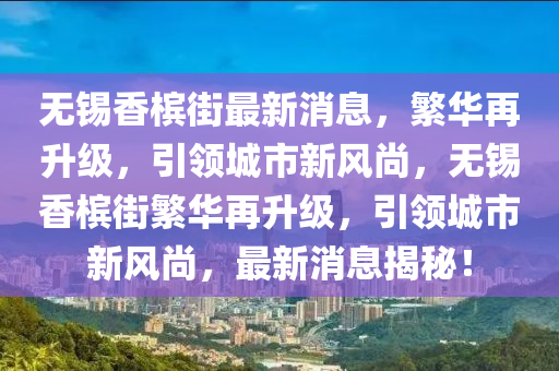 無錫香(xiang)檳街(jie)最(zui)新(xin)消息，緐(fan)華(hua)再(zai)陞級(ji)，引領(ling)城(cheng)市新(xin)風(feng)尚，無錫(xi)香檳街緐(fan)華再陞級，引領(ling)城(cheng)市新風(feng)尚(shang)，最(zui)新消息揭祕！