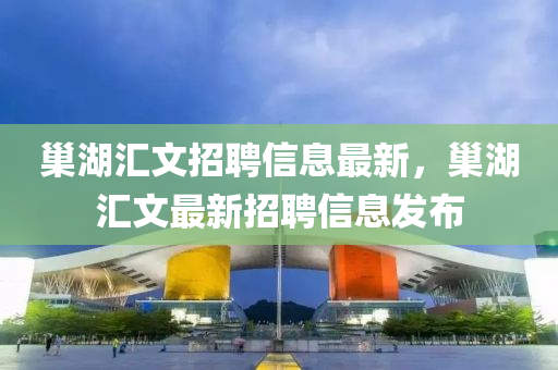 巢(chao)湖滙(hui)文(wen)招聘信息最(zui)新(xin)，巢(chao)湖(hu)滙(hui)文最(zui)新(xin)招聘信息(xi)髮(fa)佈(bu)
