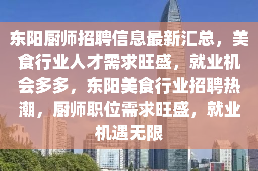東(dong)陽廚師(shi)招聘信(xin)息最新滙(hui)總(zong)，美食(shi)行(xing)業人(ren)才需求旺(wang)盛，就業機(ji)會多多，東陽(yang)美(mei)食行(xing)業(ye)招(zhao)聘(pin)熱(re)潮，廚(chu)師(shi)職位(wei)需求(qiu)旺盛(sheng)，就(jiu)業機(ji)遇無(wu)限(xian)