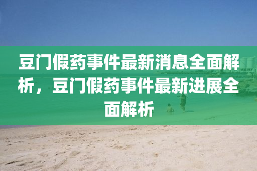 荳(dou)門(men)假藥(yao)事(shi)件最(zui)新(xin)消息全(quan)麵解(jie)析，荳門(men)假(jia)藥事件(jian)最新(xin)進展(zhan)全麵(mian)解(jie)析