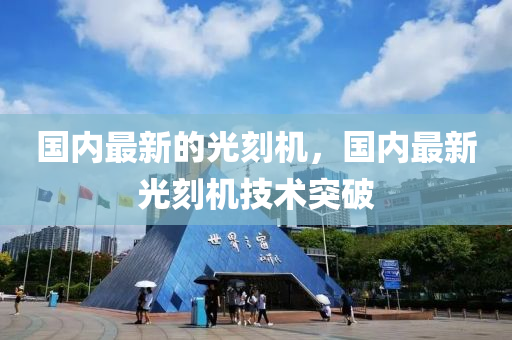 國內(nei)最(zui)新的光刻(ke)機(ji)，國內(nei)最(zui)新光刻(ke)機技術(shu)突(tu)破