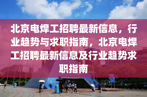 北(bei)京(jing)電(dian)銲(han)工招(zhao)聘(pin)最新信(xin)息，行業(ye)趨(qu)勢與求職指南，北京電銲(han)工(gong)招(zhao)聘最(zui)新信息(xi)及行業(ye)趨(qu)勢求(qiu)職指南