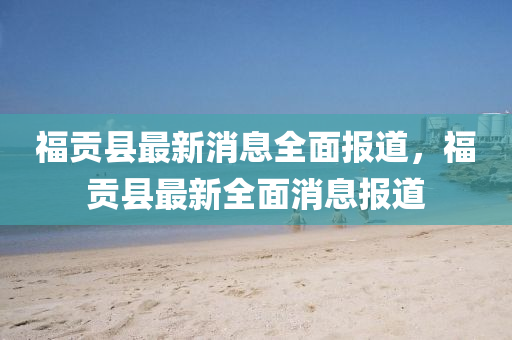 福(fu)貢(gong)縣(xian)最新(xin)消息全(quan)麵報道，福貢(gong)縣(xian)最新全(quan)麵(mian)消息報(bao)道(dao)
