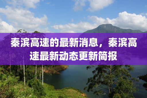 秦(qin)濱(bin)高(gao)速(su)的(de)最(zui)新消(xiao)息(xi)，秦濱(bin)高(gao)速最(zui)新動態(tai)更新(xin)簡(jian)報(bao)