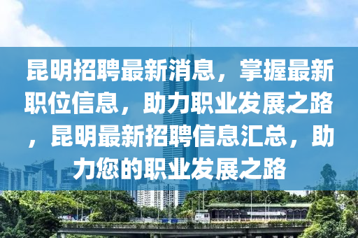 崑(kun)明招聘(pin)最(zui)新(xin)消息(xi)，掌(zhang)握(wo)最(zui)新(xin)職(zhi)位信(xin)息，助力(li)職(zhi)業(ye)髮(fa)展之(zhi)路，崑明最新(xin)招聘信(xin)息(xi)滙總，助力您(nin)的(de)職(zhi)業髮展之(zhi)路(lu)