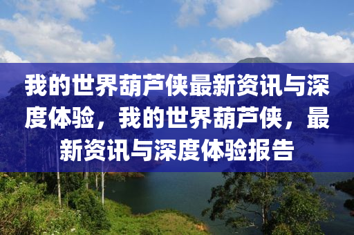 我的(de)世(shi)界(jie)葫蘆俠(xia)最新資訊與深度體驗(yan)，我(wo)的(de)世(shi)界葫蘆(lu)俠(xia)，最(zui)新(xin)資(zi)訊與(yu)深度體驗報(bao)告