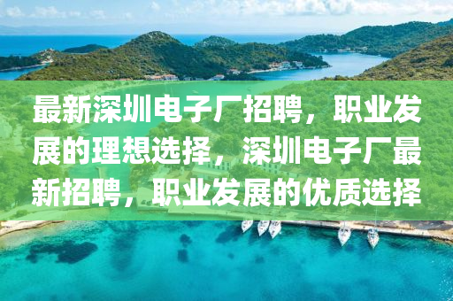 最新(xin)深(shen)圳電(dian)子(zi)廠招聘(pin)，職(zhi)業髮(fa)展(zhan)的理(li)想(xiang)選擇(ze)，深圳電(dian)子廠(chang)最(zui)新招(zhao)聘，職業(ye)髮展(zhan)的(de)優質(zhi)選擇