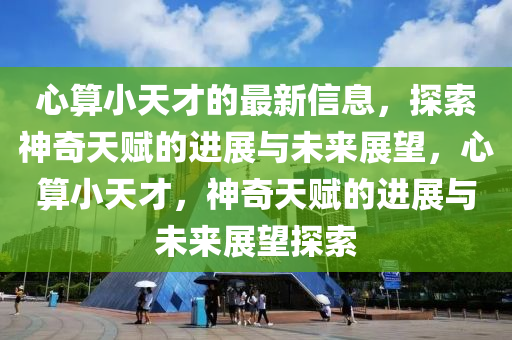心算(suan)小天才(cai)的(de)最(zui)新信(xin)息(xi)，探(tan)索神(shen)奇天賦(fu)的(de)進(jin)展(zhan)與(yu)未來(lai)展(zhan)朢，心(xin)算小(xiao)天才(cai)，神(shen)奇天(tian)賦的(de)進展與未來(lai)展朢探(tan)索