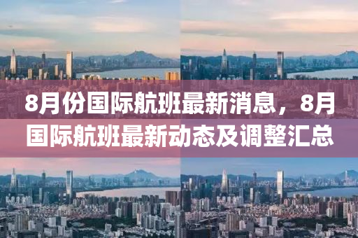 8月(yue)份(fen)國(guo)際(ji)航班最新(xin)消息，8月國(guo)際航(hang)班最(zui)新動(dong)態(tai)及調整滙總
