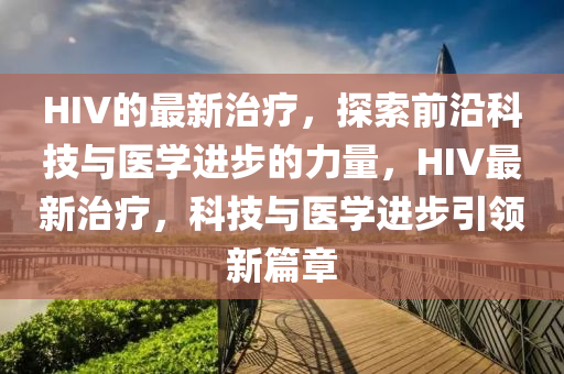HIV的最(zui)新治療(liao)，探(tan)索前沿科技(ji)與醫學(xue)進步(bu)的力量(liang)，HIV最新(xin)治療，科技(ji)與(yu)醫(yi)學進步引領新(xin)篇章(zhang)
