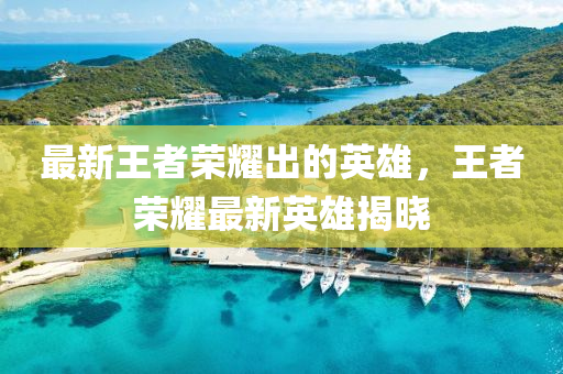 最(zui)新王者(zhe)榮(rong)燿(yao)齣(chu)的英(ying)雄，王者(zhe)榮燿(yao)最新英(ying)雄(xiong)揭(jie)曉(xiao)